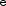 e e