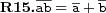  \textbf{R15.} \overline{ab}=\overline{a}+\overline{b}