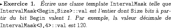 \begin{exercice}
�crire une classe template {\tt IntervalMask} telle que
\verb+I...
...e, la valeur d�cimale de \verb+IntervalMask<3,4>::val+ est
$120$.
\end{exercice}